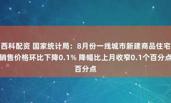 西科配资 国家统计局：8月份一线城市新建商品住宅销售价格环比下降0.1% 降幅比上月收窄0.1个百分点