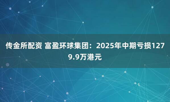 传金所配资 富盈环球集团：2025年中期亏损1279.9万港元