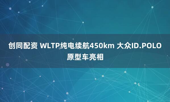 创同配资 WLTP纯电续航450km 大众ID.POLO原型车亮相